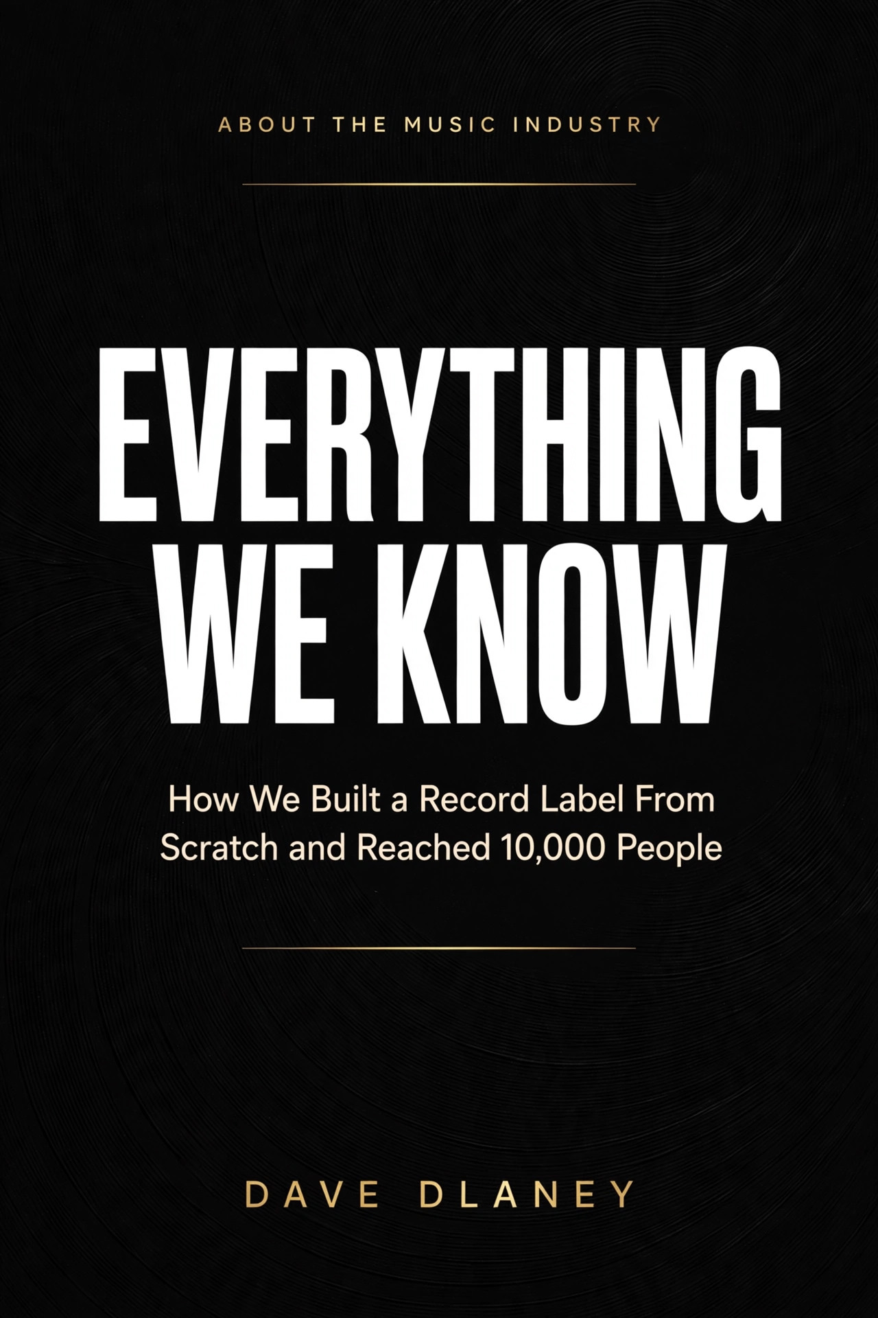 Cover of Everything We Know: About the Music Industry, How We Built a Record Label From Scratch and Reached 10,000 People, by Dave Dlaney